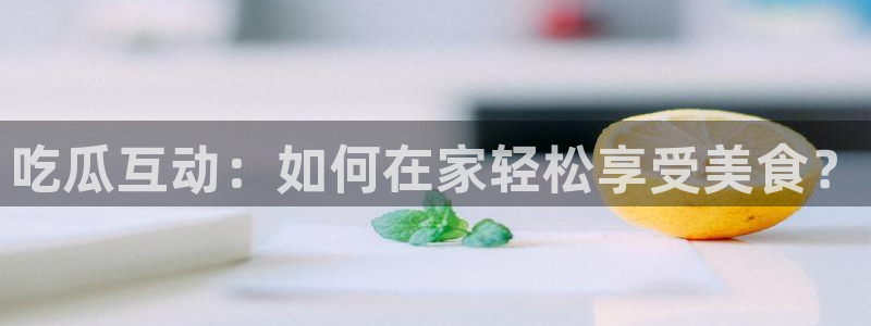 51吃瓜今日吃瓜最新网址：吃瓜互动：如何在家轻松享受美食？