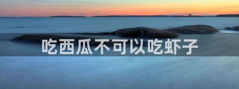718.sⅹ吃瓜718.sx：吃西瓜不可以吃虾子