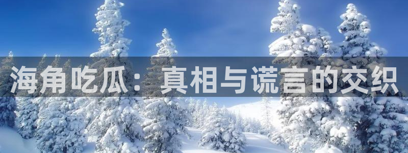 91 今日吃瓜 吃瓜首页：海角吃瓜：真相与谎言的交织