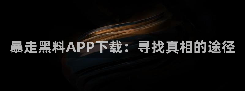 51cg每日吃瓜：暴走黑料APP下载：寻找真相的途径