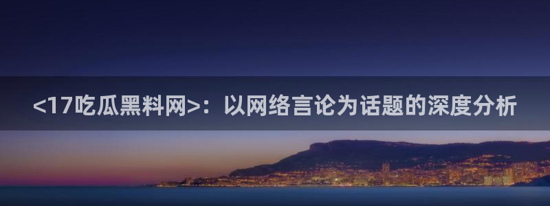 吃瓜的意思：<17吃瓜黑料网>：以网络言论为话题的深度分析