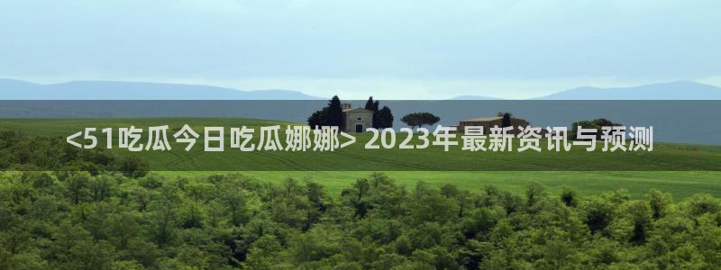 各种网红爆料吃瓜网站：<51吃瓜今日吃瓜娜娜> 2023年最新资讯与预测