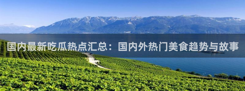 51吃瓜网今日吃瓜热门吃瓜：国内最新吃瓜热点汇总：国内外热门美食趋势与故事