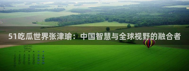 吃瓜网是全网更新最快：51吃瓜世界张津瑜：中国智慧与全球视野的融合者
