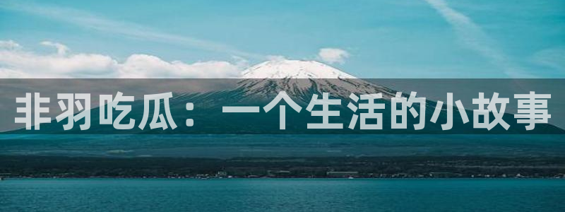 51吃瓜网今日榜单：非羽吃瓜：一个生活的小故事