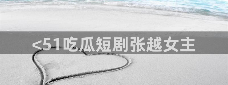 51cg10今日吃瓜：<51吃瓜短剧张越女主