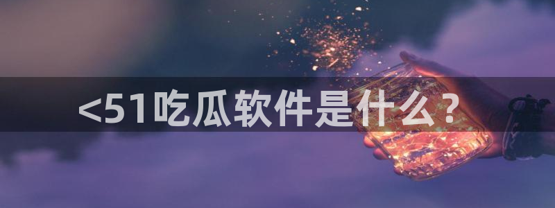 51吃瓜网今日吃瓜入口：<51吃瓜软件是什么？