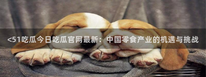 51吃瓜网今日必吃每日大瓜：<51吃瓜今日吃瓜官网最新：中国零食产业的机遇与挑战