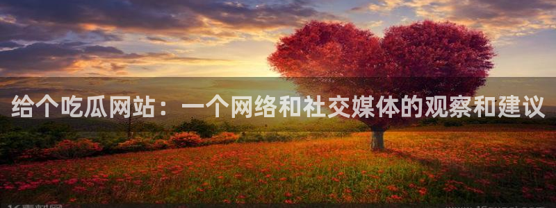 51吃瓜短剧张越女主：给个吃瓜网站：一个网络和社交媒体的观察和建议