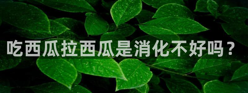 吃瓜事件:吃西瓜拉西瓜是消化不好吗?