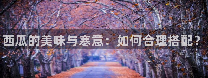 51吃瓜最新吃瓜入口：西瓜的美味与寒意：如何合理搭配？