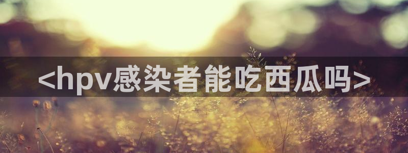 黑料软件：<hpv感染者能吃西瓜吗>