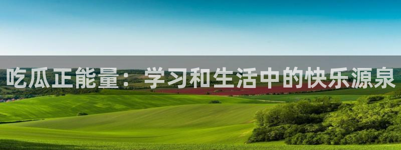 51cg每日吃瓜：吃瓜正能量：学习和生活中的快乐源泉