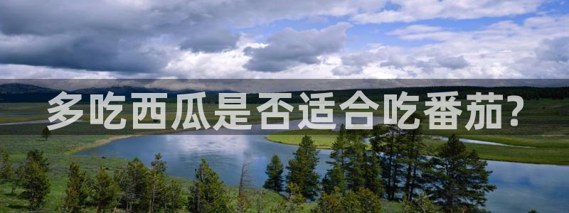 ccgg今日吃瓜:多吃西瓜是否适合吃番茄?
