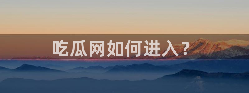 718.sⅹ 吃瓜：吃瓜网如何进入？