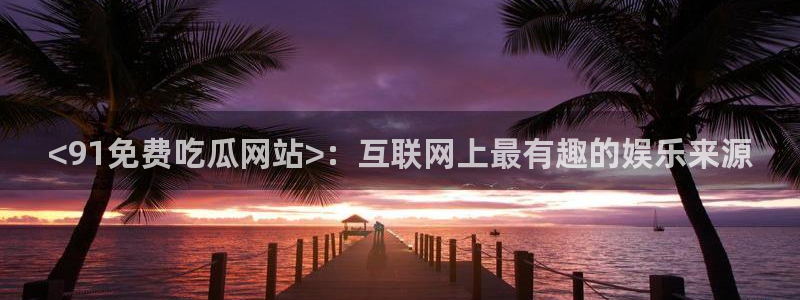 cg吃瓜群众最新版网址：<91免费吃瓜网站>：互联网上最有趣的娱乐来源