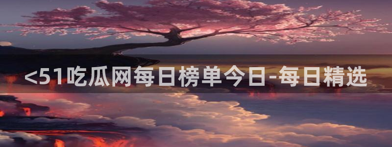 51吃瓜 张津瑜:<51吃瓜网每日榜单今日-每日精选