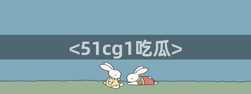 吃瓜去哪个网:<51cg1吃瓜>