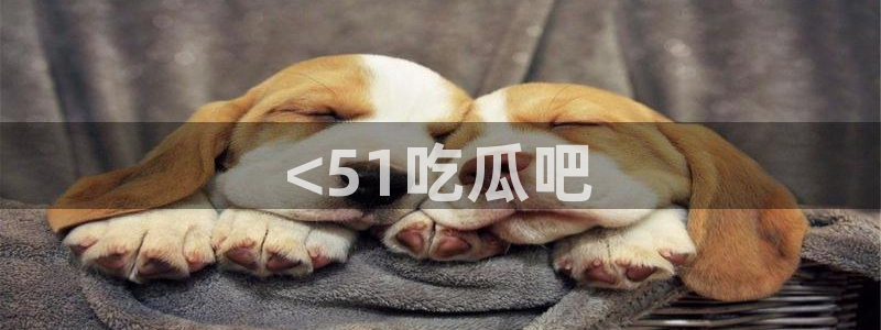 51吃瓜网51cgw：<51吃瓜吧