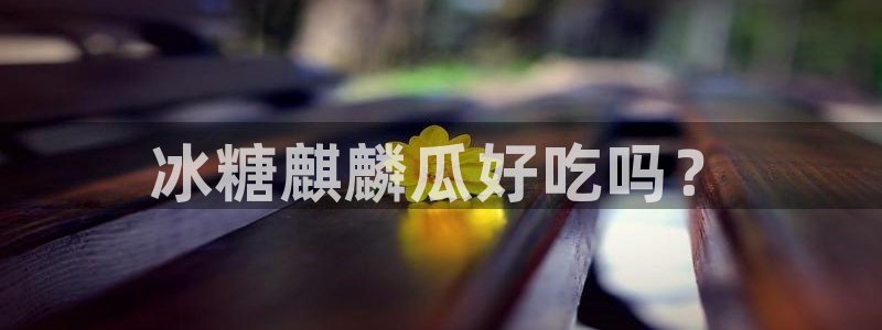 网站吃瓜：冰糖麒麟瓜好吃吗？