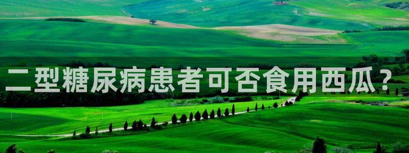 吃瓜网今日吃瓜 热门大瓜：二型糖尿病患者可否食用西瓜？