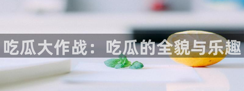 www.黑料：吃瓜大作战：吃瓜的全貌与乐趣