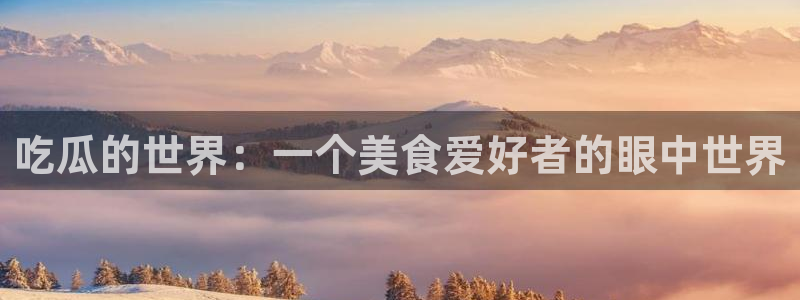 国产精品韩日中出吃瓜：吃瓜的世界：一个美食爱好者的眼中世界