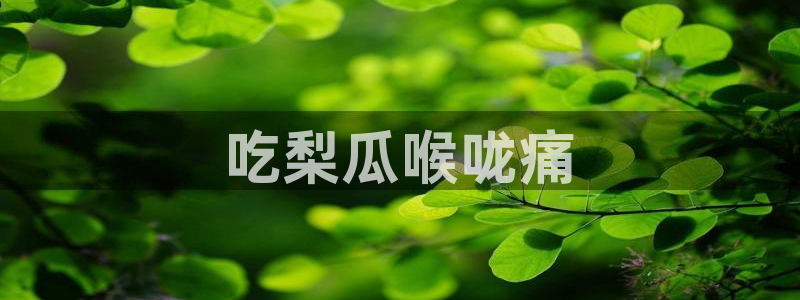 51吃瓜今日吃瓜在线：吃梨瓜喉咙痛