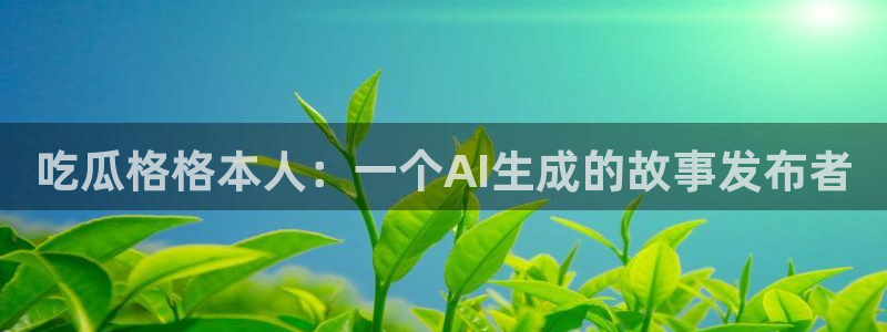 51cgfun吃瓜网 必看大瓜：吃瓜格格本人：一个AI生成的故事发布者
