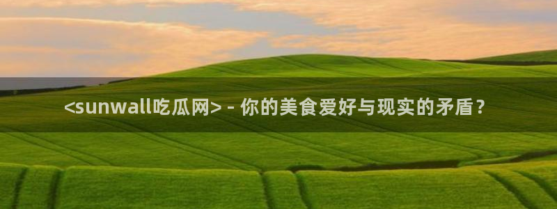吃瓜吃瓜：<sunwall吃瓜网> - 你的美食爱好与现实的矛盾？